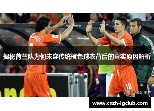 揭秘荷兰队为何未穿传统橙色球衣背后的真实原因解析 揭秘荷兰队为何未穿传统橙色球衣背后的真实原因解析