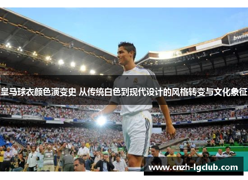 皇马球衣颜色演变史 从传统白色到现代设计的风格转变与文化象征 皇马球衣颜色演变史 从传统白色到现代设计的风格转变与文化象征