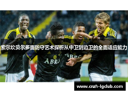 索尔坎贝尔多面防守艺术探析从中卫到边卫的全面适应能力 索尔坎贝尔多面防守艺术探析从中卫到边卫的全面适应能力