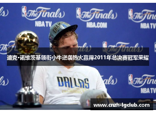 迪克·诺维茨基领衔小牛逆袭热火赢得2011年总决赛冠军荣耀 迪克·诺维茨基领衔小牛逆袭热火赢得2011年总决赛冠军荣耀