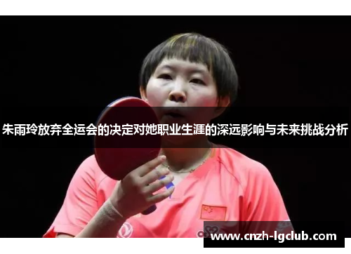 朱雨玲放弃全运会的决定对她职业生涯的深远影响与未来挑战分析